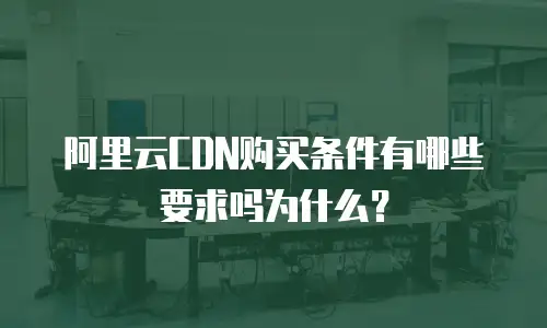 阿里云CDN购买条件有哪些要求吗为什么？