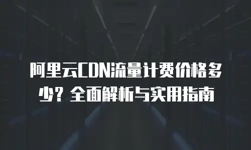 阿里云CDN流量计费价格多少？全面解析与实用指南