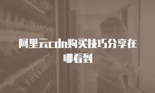 阿里云cdn购买技巧分享在哪看到