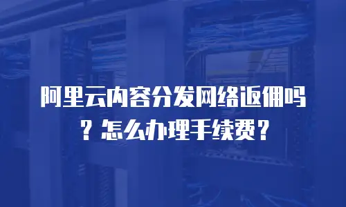 阿里云内容分发网络返佣吗？怎么办理手续费？