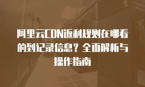 阿里云CDN返利规则在哪看的到记录信息？全面解析与操作指南