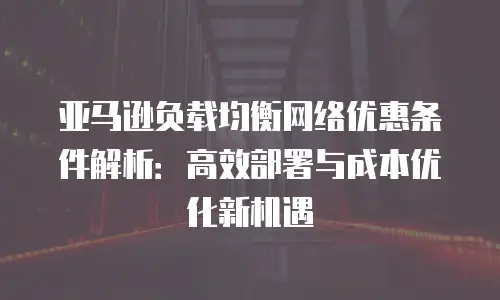 亚马逊负载均衡网络优惠条件解析：高效部署与成本优化新机遇