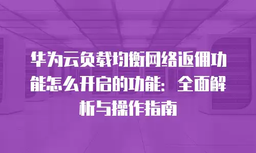 华为云负载均衡网络返佣功能怎么开启的功能：全面解析与操作指南
