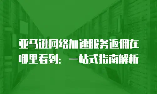 亚马逊网络加速服务返佣在哪里看到：一站式指南解析