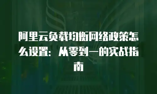 阿里云负载均衡网络政策怎么设置：从零到一的实战指南