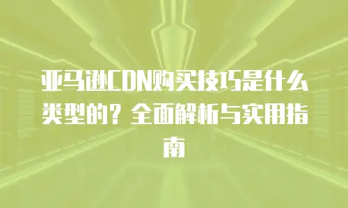 亚马逊CDN购买技巧是什么类型的？全面解析与实用指南