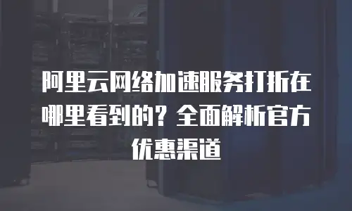阿里云网络加速服务打折在哪里看到的？全面解析官方优惠渠道
