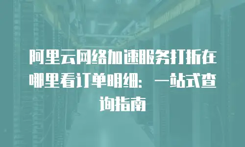 阿里云网络加速服务打折在哪里看订单明细：一站式查询指南