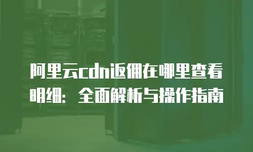 阿里云cdn返佣在哪里查看明细：全面解析与操作指南
