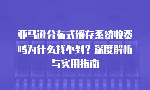 亚马逊分布式缓存系统收费吗为什么找不到？深度解析与实用指南