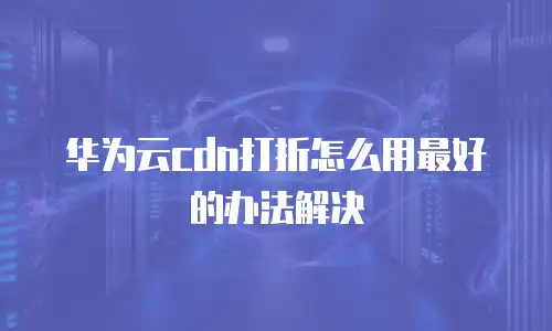 华为云cdn打折怎么用最好的办法解决