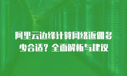 阿里云边缘计算网络返佣多少合适？全面解析与建议