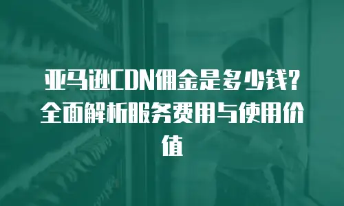 亚马逊CDN佣金是多少钱？全面解析服务费用与使用价值