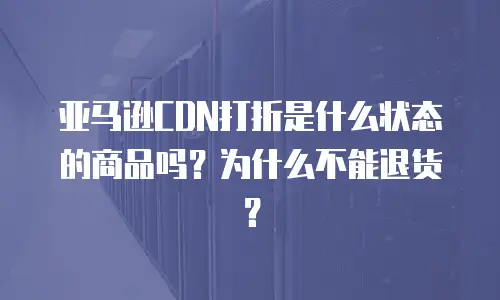 亚马逊CDN打折是什么状态的商品吗？为什么不能退货？