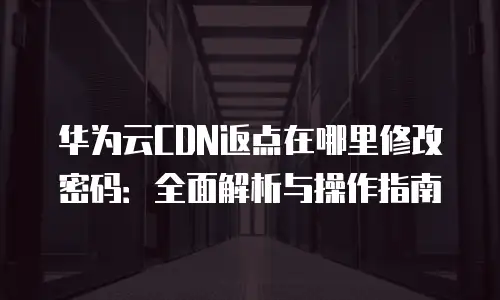 华为云CDN返点在哪里修改密码：全面解析与操作指南