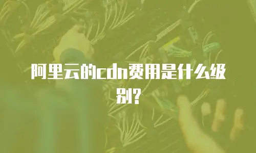 阿里云的cdn费用是什么级别?