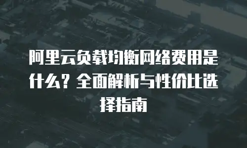 阿里云负载均衡网络费用是什么？全面解析与性价比选择指南