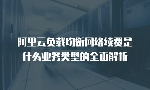 阿里云负载均衡网络续费是什么业务类型的全面解析