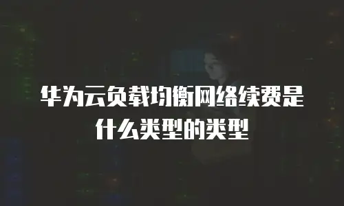 华为云负载均衡网络续费是什么类型的类型