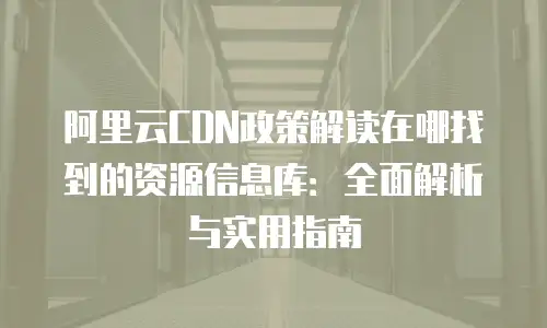 阿里云CDN政策解读在哪找到的资源信息库：全面解析与实用指南