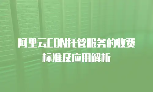 阿里云CDN托管服务的收费标准及应用解析