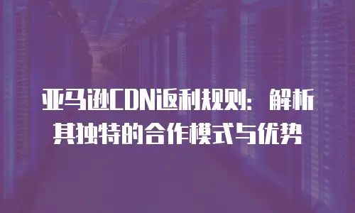亚马逊CDN返利规则：解析其独特的合作模式与优势
