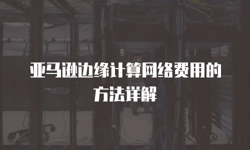 亚马逊边缘计算网络费用的方法详解