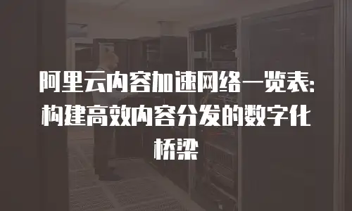 阿里云内容加速网络一览表：构建高效内容分发的数字化桥梁