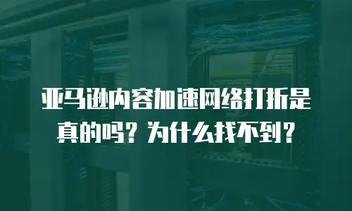 亚马逊内容加速网络打折是真的吗？为什么找不到？