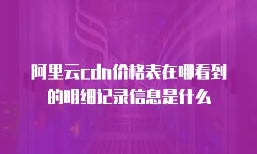 阿里云cdn价格表在哪看到的明细记录信息是什么