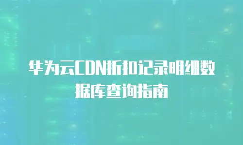 华为云CDN折扣记录明细数据库查询指南
