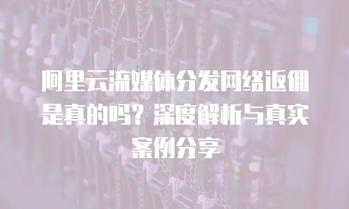 阿里云流媒体分发网络返佣是真的吗？深度解析与真实案例分享