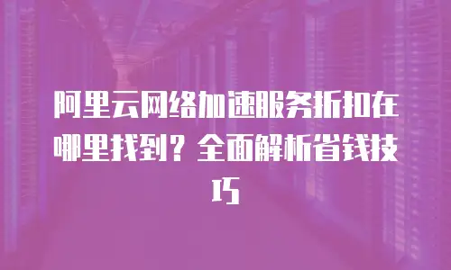 阿里云网络加速服务折扣在哪里找到？全面解析省钱技巧