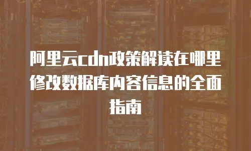 阿里云cdn政策解读在哪里修改数据库内容信息的全面指南