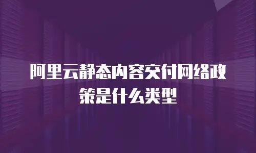 阿里云静态内容交付网络政策是什么类型