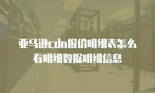 亚马逊cdn报价明细表怎么看明细数据明细信息