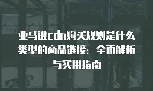 亚马逊cdn购买规则是什么类型的商品链接：全面解析与实用指南