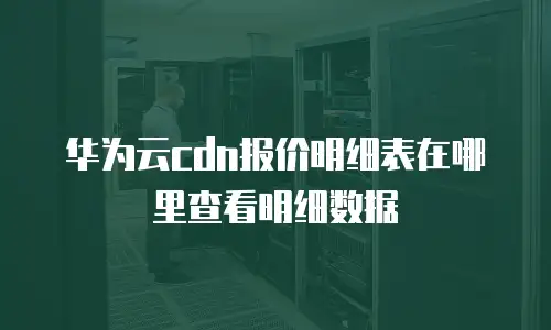 华为云cdn报价明细表在哪里查看明细数据