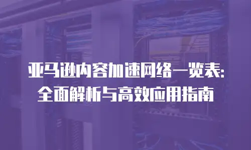 亚马逊内容加速网络一览表：全面解析与高效应用指南