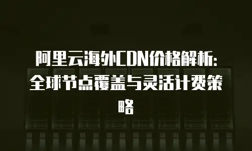 阿里云海外CDN价格解析：全球节点覆盖与灵活计费策略