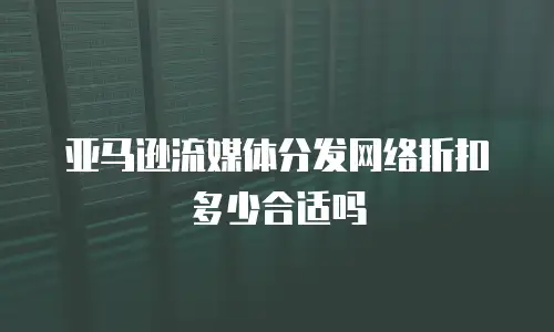 亚马逊流媒体分发网络折扣多少合适吗
