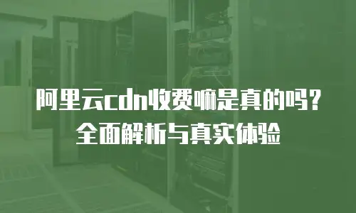 阿里云cdn收费嘛是真的吗？全面解析与真实体验