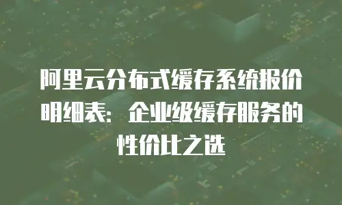 阿里云分布式缓存系统报价明细表：企业级缓存服务的性价比之选