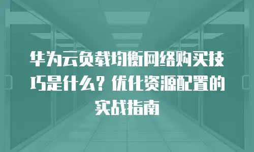华为云负载均衡网络购买技巧是什么？优化资源配置的实战指南