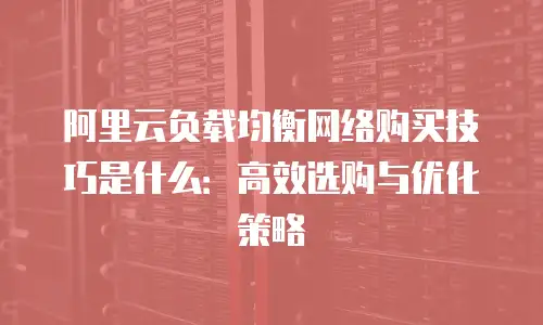 阿里云负载均衡网络购买技巧是什么：高效选购与优化策略