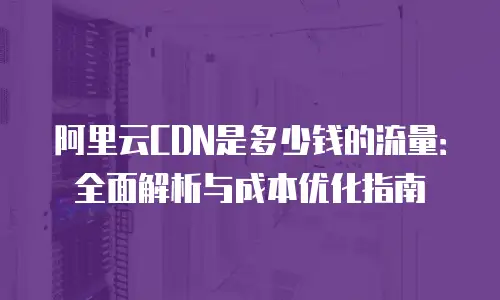 阿里云CDN是多少钱的流量：全面解析与成本优化指南