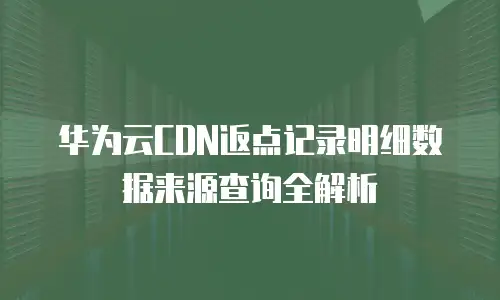 华为云CDN返点记录明细数据来源查询全解析