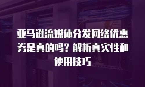 亚马逊流媒体分发网络优惠券是真的吗？解析真实性和使用技巧
