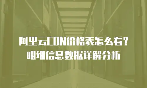 阿里云CDN价格表怎么看？明细信息数据详解分析