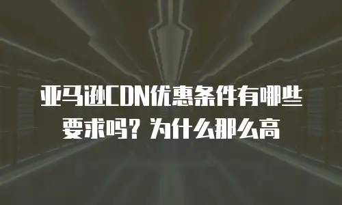 亚马逊CDN优惠条件有哪些要求吗？为什么那么高
